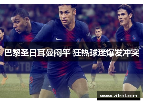 巴黎圣日耳曼闷平 狂热球迷爆发冲突