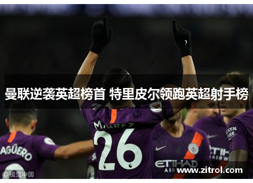 曼联逆袭英超榜首 特里皮尔领跑英超射手榜