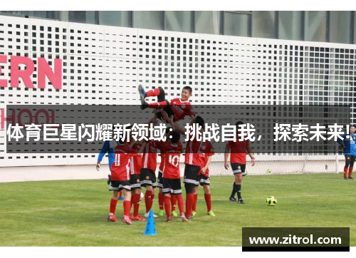 体育巨星闪耀新领域：挑战自我，探索未来!