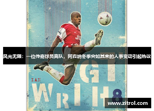 风光无限：一位传奇球员离队，阿森纳冬季突如其来的人事变动引起热议